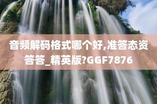 音频解码格式哪个好,准答态资答答_精英版?GGF7876