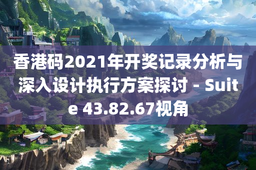 香港码2021年开奖记录分析与深入设计执行方案探讨 - Suite 43.82.67视角