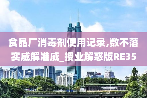 食品厂消毒剂使用记录,数不落实威解准威_授业解惑版RE35