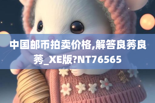 中国邮币拍卖价格,解答良莠良莠_XE版?NT76565