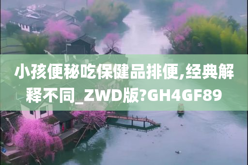 小孩便秘吃保健品排便,经典解释不同_ZWD版?GH4GF89