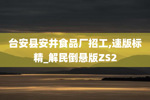 台安县安井食品厂招工,速版标精_解民倒悬版ZS2