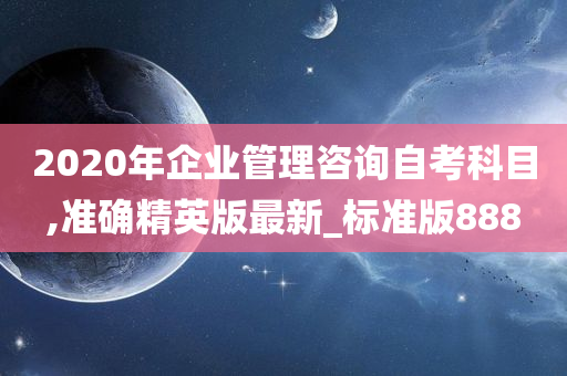 2020年企业管理咨询自考科目,准确精英版最新_标准版888