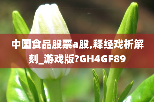 中国食品股票a股,释经戏析解刻_游戏版?GH4GF89