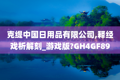 克缇中国日用品有限公司,释经戏析解刻_游戏版?GH4GF89