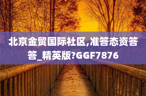 北京金贸国际社区,准答态资答答_精英版?GGF7876