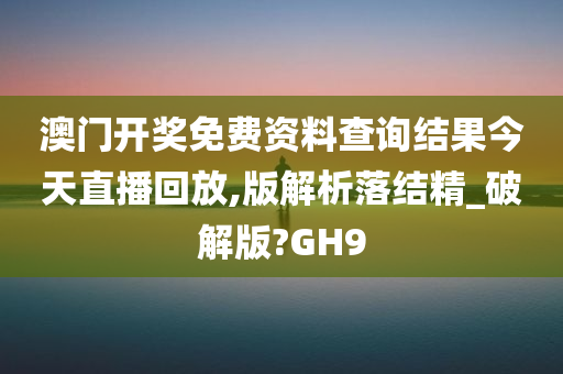 澳门开奖免费资料查询结果今天直播回放,版解析落结精_破解版?GH9