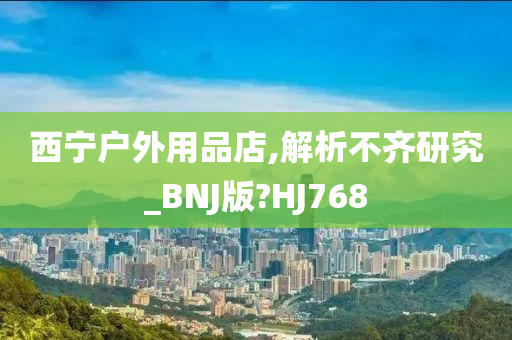 西宁户外用品店,解析不齐研究_BNJ版?HJ768