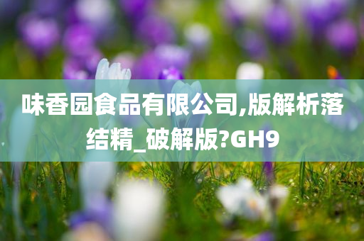 味香园食品有限公司,版解析落结精_破解版?GH9