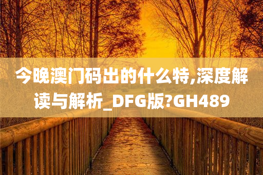 今晚澳门码出的什么特,深度解读与解析_DFG版?GH489