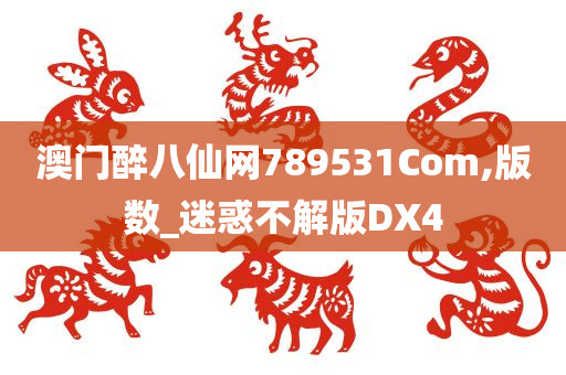 澳门醉八仙网789531Com,版数_迷惑不解版DX4