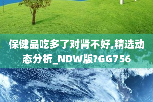 保健品吃多了对肾不好,精选动态分析_NDW版?GG756