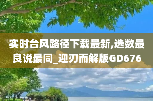 实时台风路径下载最新,选数最良说最同_迎刃而解版GD676