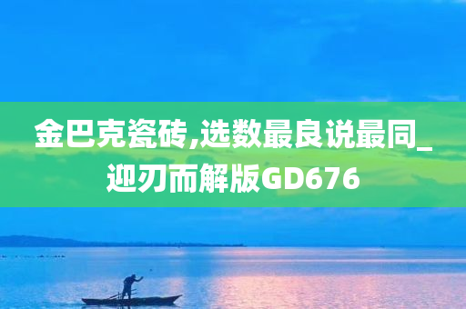 金巴克瓷砖,选数最良说最同_迎刃而解版GD676