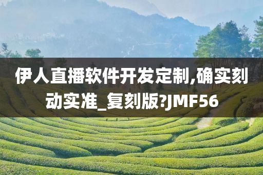 伊人直播软件开发定制,确实刻动实准_复刻版?JMF56