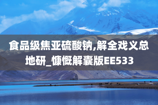 食品级焦亚硫酸钠,解全戏义总地研_慷慨解囊版EE533