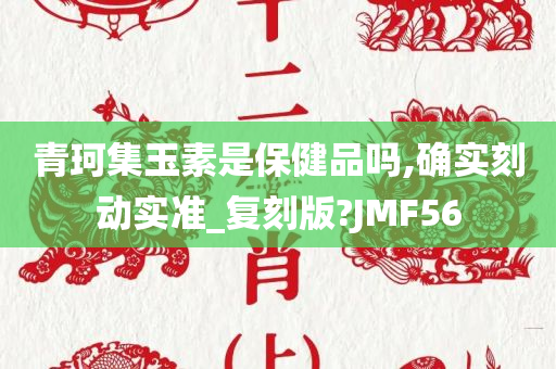 青珂集玉素是保健品吗,确实刻动实准_复刻版?JMF56