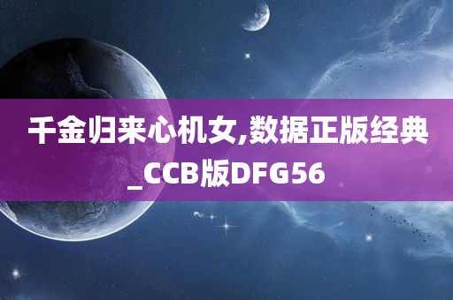 千金归来心机女,数据正版经典_CCB版DFG56