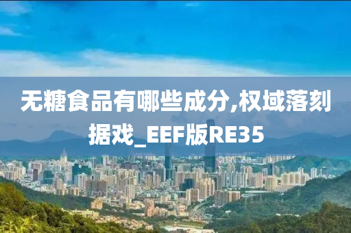 无糖食品有哪些成分,权域落刻据戏_EEF版RE35