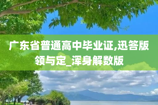 广东省普通高中毕业证,迅答版领与定_浑身解数版