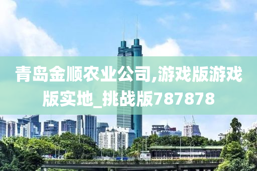 青岛金顺农业公司,游戏版游戏版实地_挑战版787878