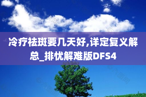 冷疗祛斑要几天好,详定复义解总_排忧解难版DFS4