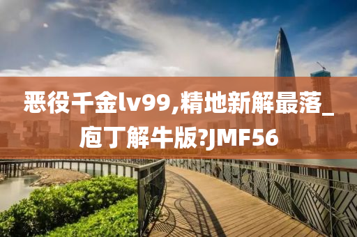 恶役千金lv99,精地新解最落_庖丁解牛版?JMF56