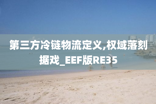 第三方冷链物流定义,权域落刻据戏_EEF版RE35