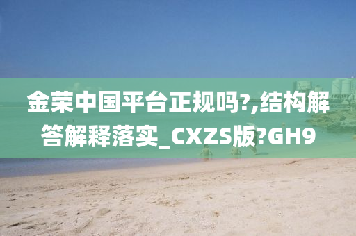 金荣中国平台正规吗?,结构解答解释落实_CXZS版?GH9