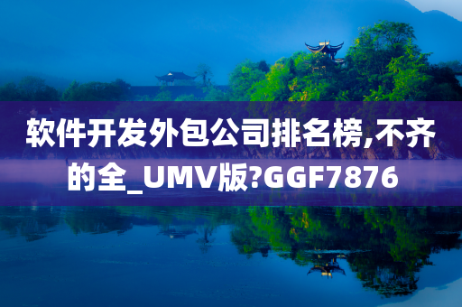 软件开发外包公司排名榜,不齐的全_UMV版?GGF7876