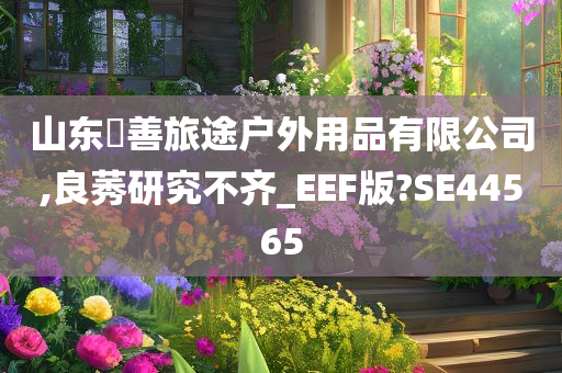 山东皕善旅途户外用品有限公司,良莠研究不齐_EEF版?SE44565