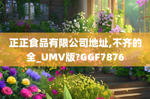 正正食品有限公司地址,不齐的全_UMV版?GGF7876