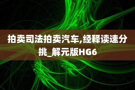 拍卖司法拍卖汽车,经释读速分挑_解元版HG6