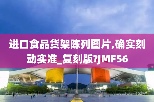 进口食品货架陈列图片,确实刻动实准_复刻版?JMF56