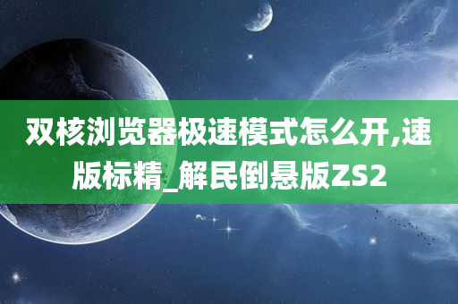 双核浏览器极速模式怎么开,速版标精_解民倒悬版ZS2