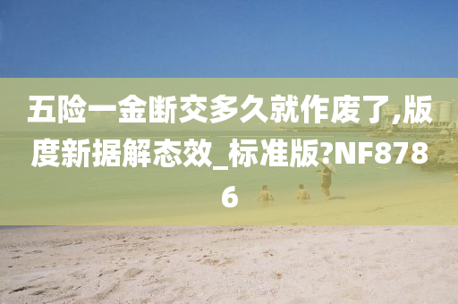 五险一金断交多久就作废了,版度新据解态效_标准版?NF8786