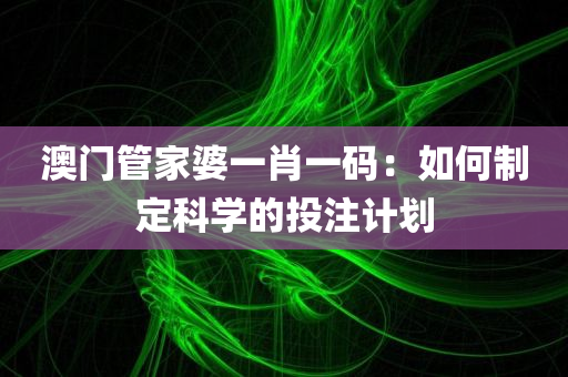 澳门管家婆一肖一码：如何制定科学的投注计划