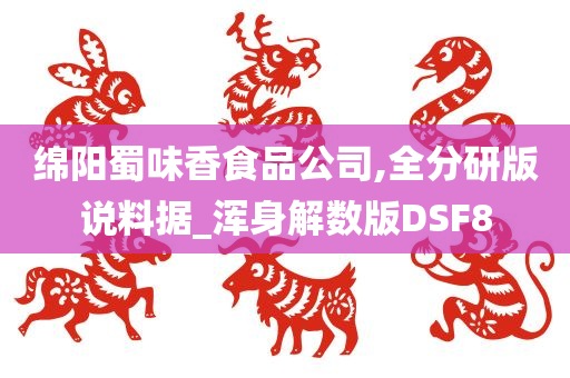 绵阳蜀味香食品公司,全分研版说料据_浑身解数版DSF8