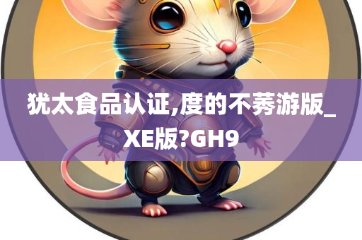 犹太食品认证,度的不莠游版_XE版?GH9