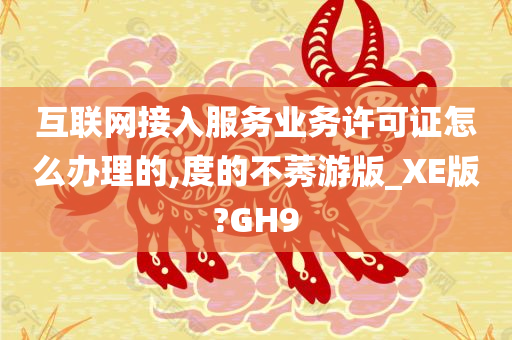 互联网接入服务业务许可证怎么办理的,度的不莠游版_XE版?GH9