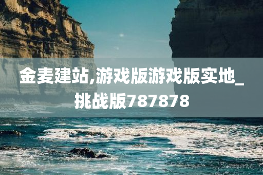 金麦建站,游戏版游戏版实地_挑战版787878