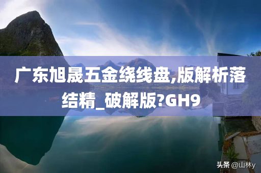 广东旭晟五金绕线盘,版解析落结精_破解版?GH9