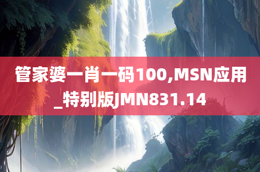 管家婆一肖一码100,MSN应用_特别版JMN831.14