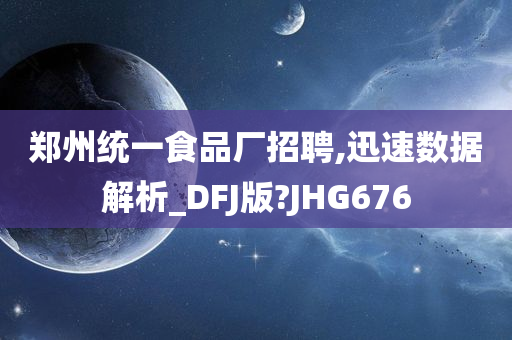 郑州统一食品厂招聘,迅速数据解析_DFJ版?JHG676