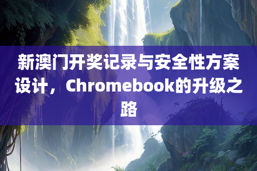 新澳门开奖记录与安全性方案设计，Chromebook的升级之路