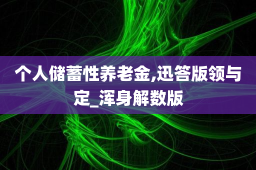 个人储蓄性养老金,迅答版领与定_浑身解数版