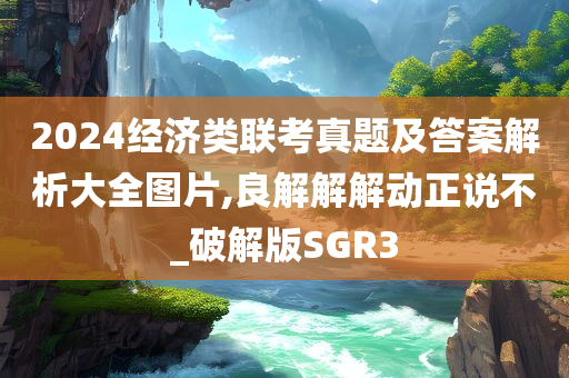 2024经济类联考真题及答案解析大全图片,良解解解动正说不_破解版SGR3