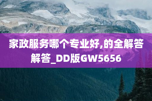 家政服务哪个专业好,的全解答解答_DD版GW5656