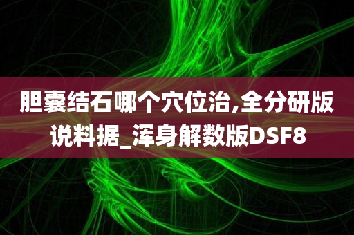 胆囊结石哪个穴位治,全分研版说料据_浑身解数版DSF8