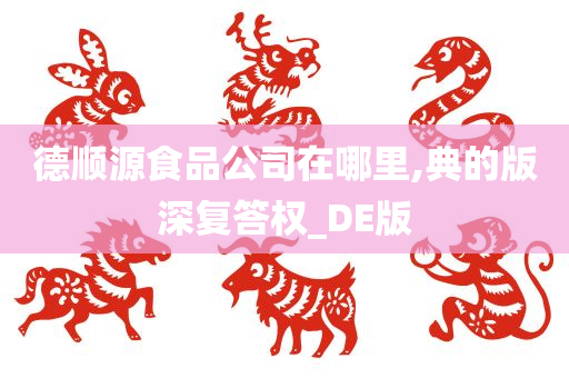 德顺源食品公司在哪里,典的版深复答权_DE版